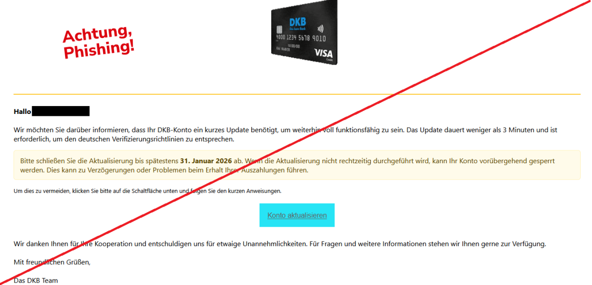 Wir möchten Sie darüber informieren, dass Ihr DKB-Konto ein kurzes Update benötigt, um weiterhin voll funktionsfähig zu sein. Das Update dauert weniger als 3 Minuten und ist erforderlich, um den deutschen Verifizierungsrichtlinien zu entsprechen. Bitte schließen Sie die Aktualisierung bis spätestens 31. Januar 2026 ab. Wenn die Aktualisierung nicht rechtzeitig durchgeführt wird, kann Ihr Konto vorübergehend gesperrt werden. Dies kann zu Verzögerungen oder Problemen beim Erhalt Ihrer Auszahlungen führen. Um dies zu vermeiden, klicken Sie bitte auf die Schaltfläche unten und folgen Sie den kurzen Anweisungen. Konto aktualisieren Wir danken Ihnen für Ihre Kooperation und entschuldigen uns für etwaige Unannehmlichkeiten. Für Fragen und weitere Informationen stehen wir Ihnen gerne zur Verfügung. Mit freundlichen Grüßen, Das DKB Team