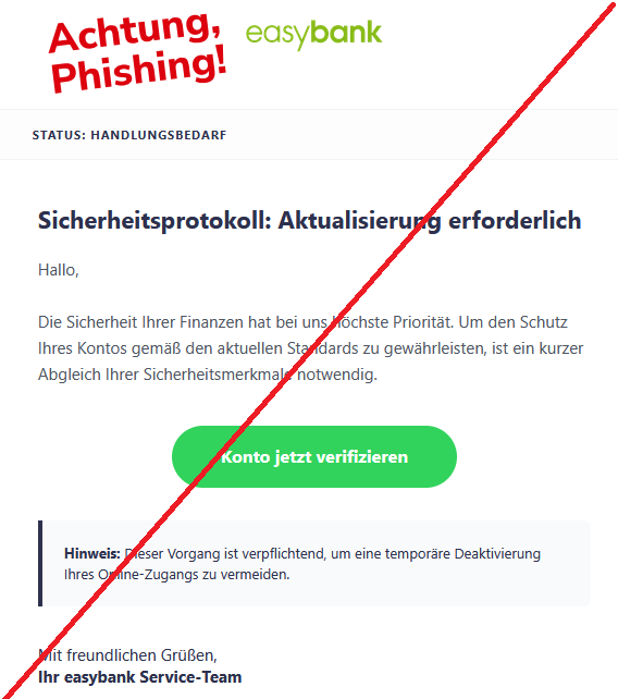 Status: Handlungsbedarf 	 Sicherheitsprotokoll: Aktualisierung erforderlich  Hallo,  Die Sicherheit Ihrer Finanzen hat bei uns höchste Priorität. Um den Schutz Ihres Kontos gemäß den aktuellen Standards zu gewährleisten, ist ein kurzer Abgleich Ihrer Sicherheitsmerkmale notwendig. Konto jetzt verifizieren  Hinweis: Dieser Vorgang ist verpflichtend, um eine temporäre Deaktivierung Ihres Online-Zugangs zu vermeiden.  Mit freundlichen Grüßen, Ihr easybank Service-Team