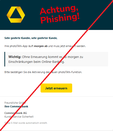 Screenshot einer E-Mail mit Logo der Commerzbank und Text: " Sehr geehrte Kundin, sehr geehrter Kunde,  Ihre photoTAN-App läuft morgen ab und muss jetzt erneuert werden.  Wichtig: Ohne Erneuerung kommt es ab morgen zu Einschränkungen beim Online-Banking. Bitte bestätigen Sie die Aktivierung der neuen photoTAN-Funktion.  Jetzt erneuern Freundliche Grüße Ihre Commerzbank  Commerzbank AG Kundenservice Sicherheit  Diese E-Mail wurde automatisch erstellt."